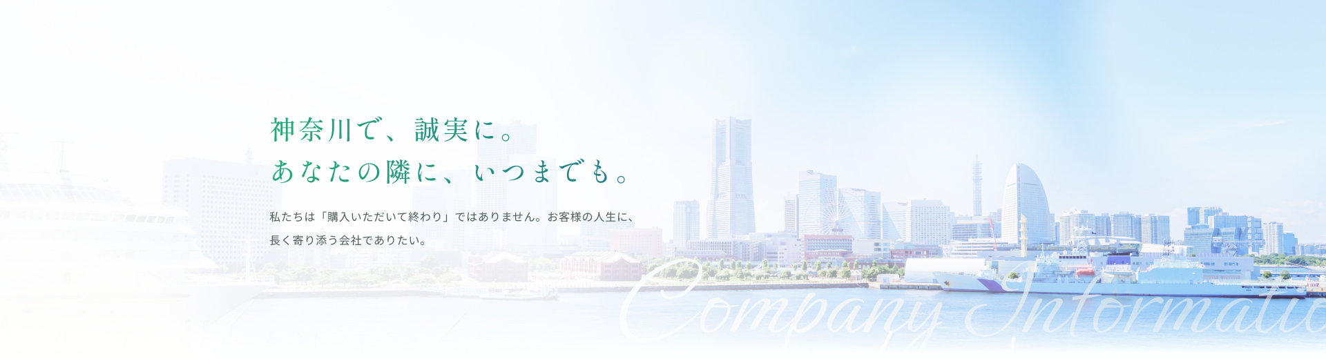 神奈川で、誠実に。あなたの隣に、いつまでも。私たちは「購入いただいて終わり」ではありません。お客様の人生に、長く寄り添う会社でありたい。